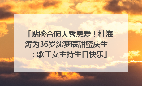 贴脸合照大秀恩爱！杜海涛为36岁沈梦辰甜蜜庆生：歌手女主持生日快乐