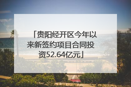 贵阳经开区今年以来新签约项目合同投资52.64亿元