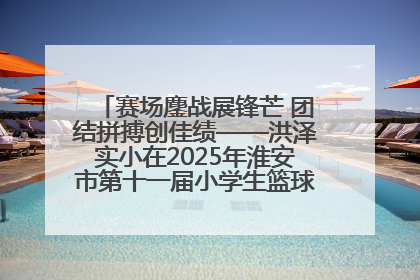 赛场鏖战展锋芒 团结拼搏创佳绩——洪泽实小在2025年淮安市第十一届小学生篮球比赛中再获佳绩
