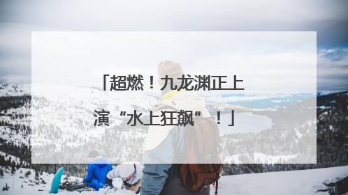超燃！九龙渊正上演“水上狂飙”！