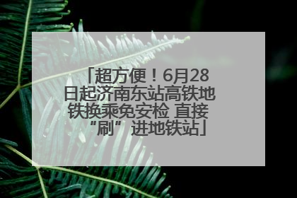 超方便！6月28日起济南东站高铁地铁换乘免安检 直接“刷”进地铁站