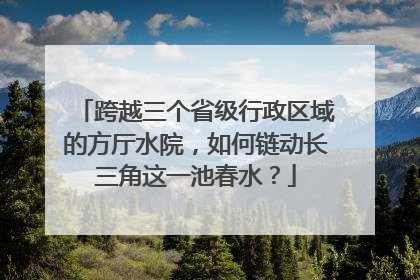 跨越三个省级行政区域的方厅水院，如何链动长三角这一池春水？