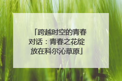 跨越时空的青春对话：青春之花绽放在科尔沁草原