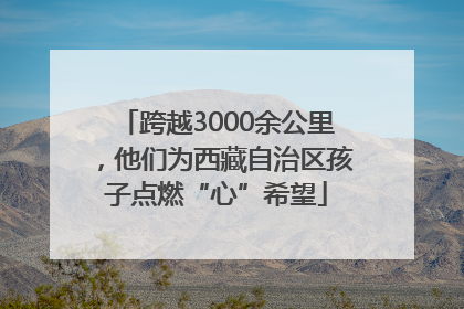 跨越3000余公里，他们为西藏自治区孩子点燃“心”希望