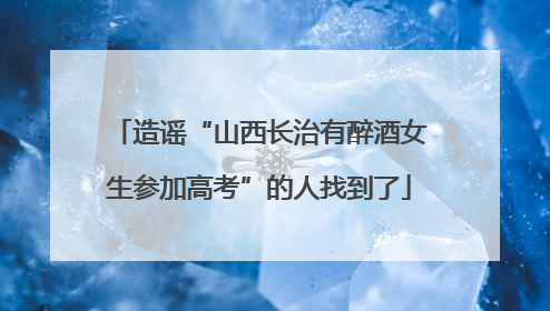 造谣“山西长治有醉酒女生参加高考”的人找到了