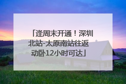 逢周末开通！深圳北站-太原南站往返动卧12小时可达