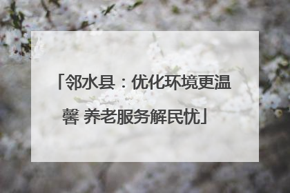邻水县：优化环境更温馨 养老服务解民忧