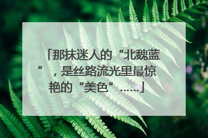 那抹迷人的“北魏蓝”，是丝路流光里最惊艳的“美色”……