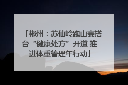 郴州：苏仙岭跑山赛搭台“健康处方”开道 推进体重管理年行动