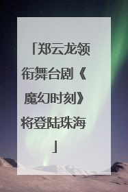郑云龙领衔舞台剧《魔幻时刻》将登陆珠海
