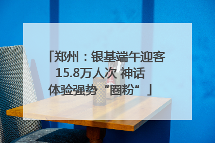 郑州：银基端午迎客15.8万人次 神话体验强势“圈粉”