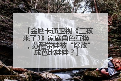 金鹰卡通卫视《三孩来了3》家庭角色互换，苏醒带娃被“爆改”成芭比娃娃？