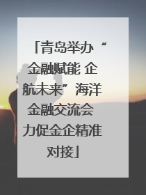 青岛举办“金融赋能 企航未来”海洋金融交流会 力促金企精准对接
