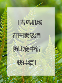 青岛机场在国家级消防比赛中斩获佳绩