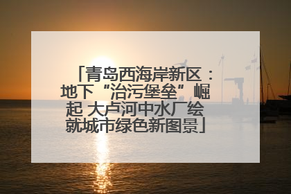 青岛西海岸新区：地下“治污堡垒”崛起 大卢河中水厂绘就城市绿色新图景