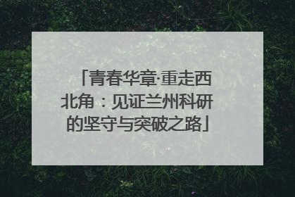 青春华章·重走西北角：见证兰州科研的坚守与突破之路