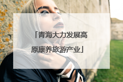 青海大力发展高原康养旅游产业