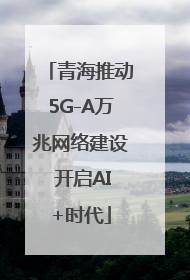 青海推动5G-A万兆网络建设 开启AI+时代