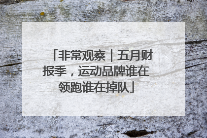非常观察｜五月财报季，运动品牌谁在领跑谁在掉队