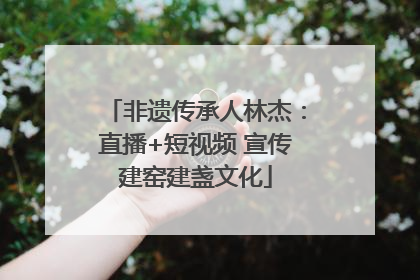 非遗传承人林杰：直播+短视频 宣传建窑建盏文化