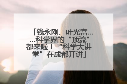 钱永刚、叶光富……科学界的“顶流”都来啦！“科学大讲堂”在成都开讲