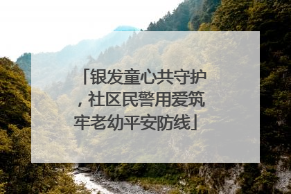 银发童心共守护，社区民警用爱筑牢老幼平安防线