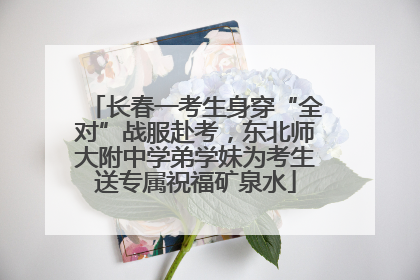 长春一考生身穿“全对”战服赴考，东北师大附中学弟学妹为考生送专属祝福矿泉水