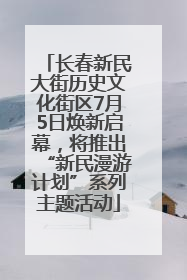 长春新民大街历史文化街区7月5日焕新启幕，将推出“新民漫游计划”系列主题活动