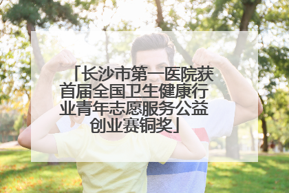 长沙市第一医院获首届全国卫生健康行业青年志愿服务公益创业赛铜奖