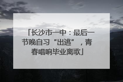 长沙市一中：最后一节晚自习“出逃”，青春唱响毕业离歌