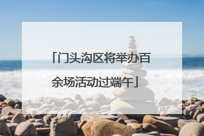 门头沟区将举办百余场活动过端午