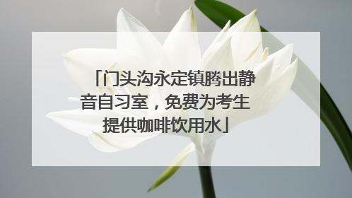 门头沟永定镇腾出静音自习室，免费为考生提供咖啡饮用水