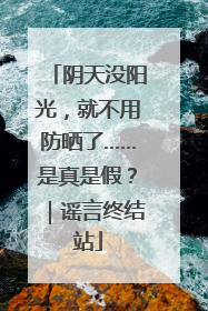 阴天没阳光，就不用防晒了……是真是假？｜谣言终结站