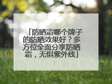 防晒霜哪个牌子的防晒效果好？多方位全面分享防晒霜，无惧紫外线