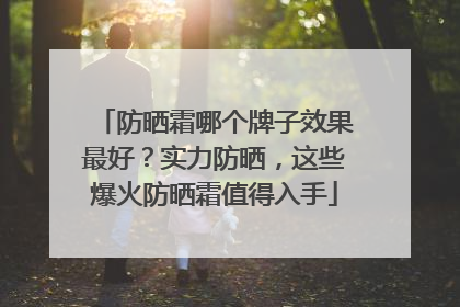 防晒霜哪个牌子效果最好？实力防晒，这些爆火防晒霜值得入手