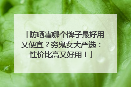 防晒霜哪个牌子最好用又便宜？穷鬼女大严选：性价比高又好用！