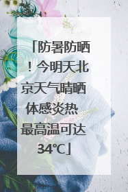 防暑防晒！今明天北京天气晴晒体感炎热 最高温可达34℃