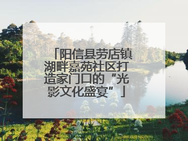 阳信县劳店镇湖畔嘉苑社区打造家门口的“光影文化盛宴”