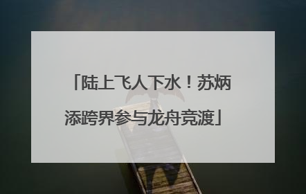 陆上飞人下水！苏炳添跨界参与龙舟竞渡