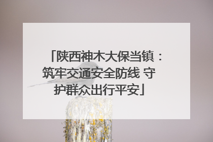 陕西神木大保当镇：筑牢交通安全防线 守护群众出行平安