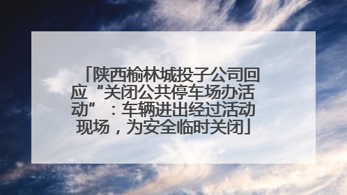 陕西榆林城投子公司回应“关闭公共停车场办活动”：车辆进出经过活动现场，为安全临时关闭