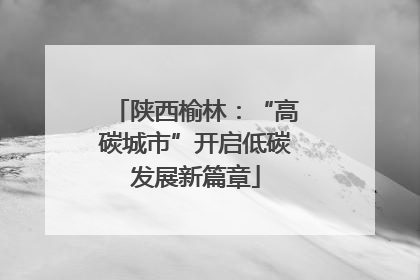 陕西榆林：“高碳城市”开启低碳发展新篇章