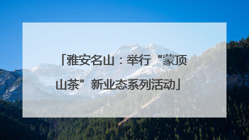 雅安名山：举行“蒙顶山茶”新业态系列活动