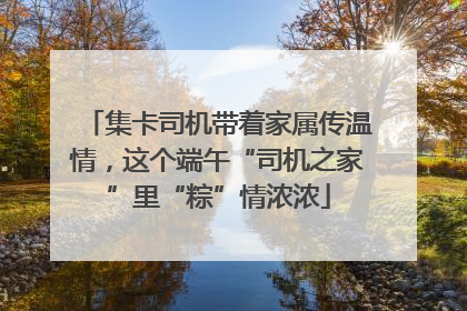 集卡司机带着家属传温情，这个端午“司机之家”里“粽”情浓浓