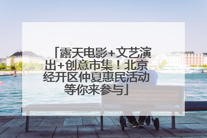露天电影+文艺演出+创意市集！北京经开区仲夏惠民活动等你来参与