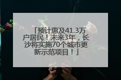 预计惠及41.3万户居民！未来3年，长沙将实施70个城市更新示范项目！