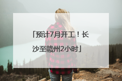 预计7月开工！长沙至赣州2小时
