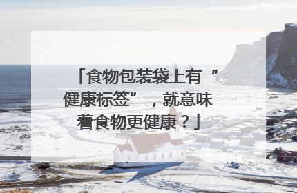 食物包装袋上有“健康标签”，就意味着食物更健康？