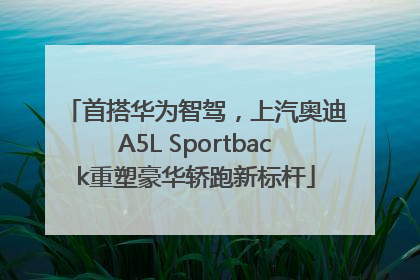首搭华为智驾，上汽奥迪A5L Sportback重塑豪华轿跑新标杆