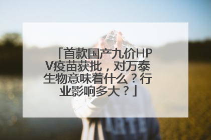 首款国产九价HPV疫苗获批，对万泰生物意味着什么？行业影响多大？